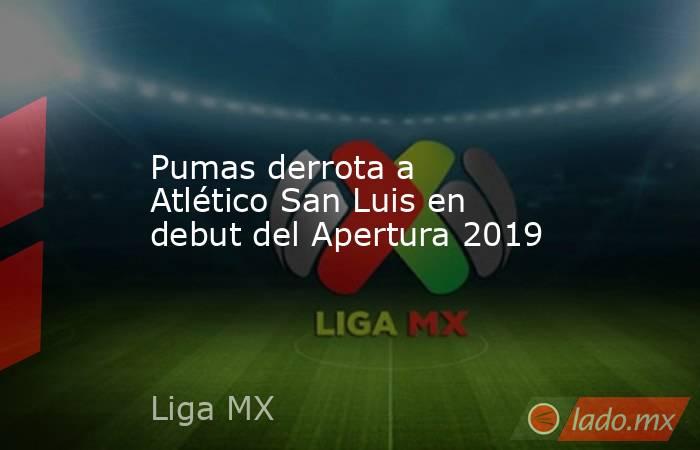 Pumas derrota a Atlético San Luis en debut del Apertura 2019. Noticias en tiempo real