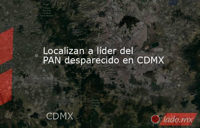 Localizan a líder del PAN desparecido en CDMX. Noticias en tiempo real