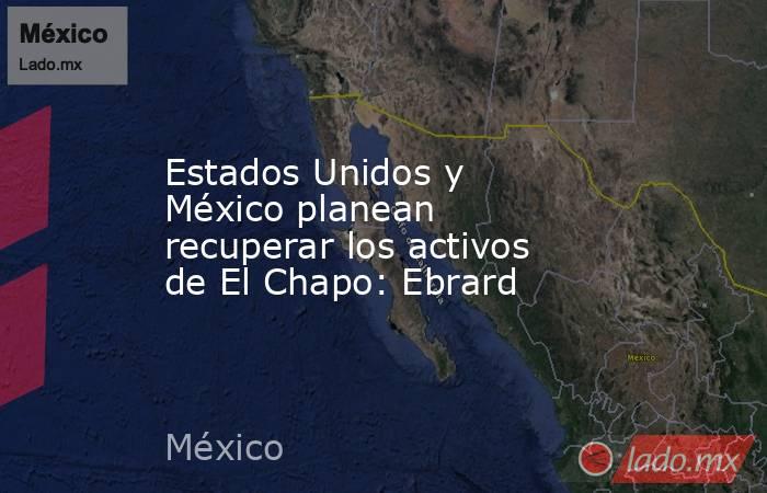 Estados Unidos y México planean recuperar los activos de El Chapo: Ebrard. Noticias en tiempo real