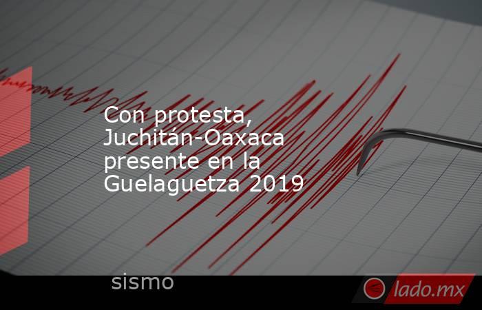 Con protesta, Juchitán-Oaxaca presente en la Guelaguetza 2019. Noticias en tiempo real