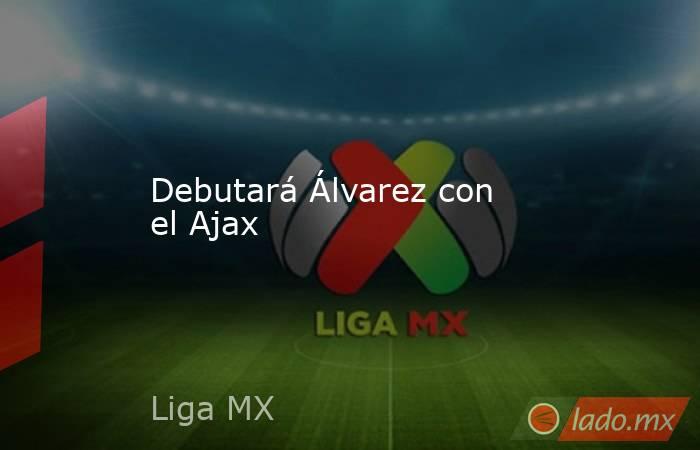 Debutará Álvarez con el Ajax. Noticias en tiempo real