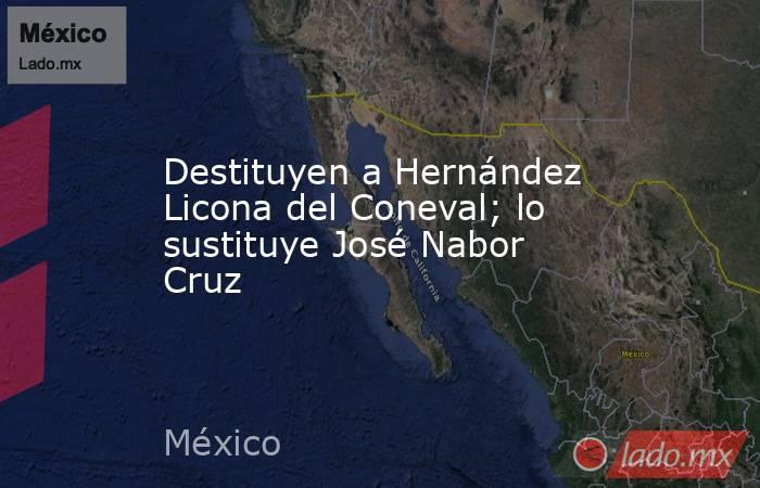 Destituyen a Hernández Licona del Coneval; lo sustituye José Nabor Cruz. Noticias en tiempo real