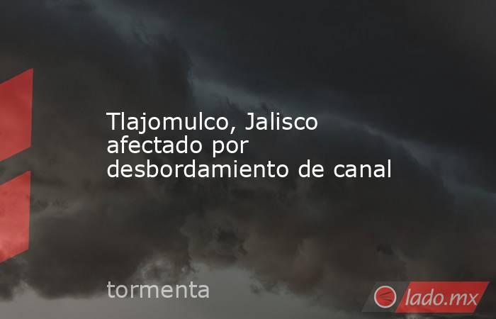 Tlajomulco, Jalisco afectado por desbordamiento de canal. Noticias en tiempo real