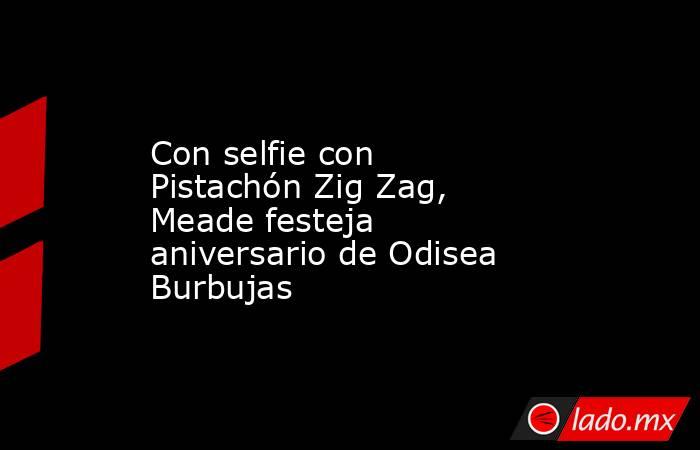 Con selfie con Pistachón Zig Zag, Meade festeja aniversario de Odisea Burbujas . Noticias en tiempo real