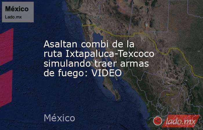 Asaltan combi de la ruta Ixtapaluca-Texcoco simulando traer armas de fuego: VIDEO. Noticias en tiempo real