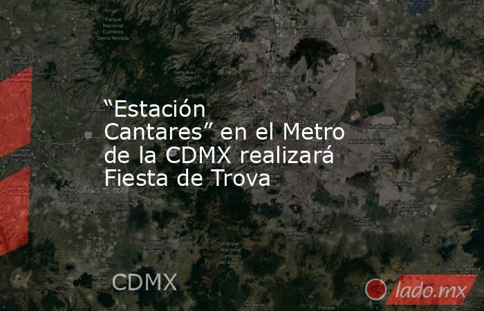 “Estación Cantares” en el Metro de la CDMX realizará Fiesta de Trova. Noticias en tiempo real