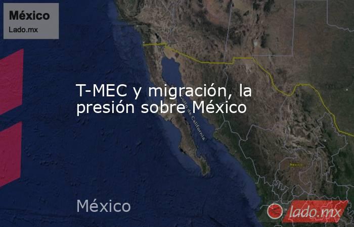 T-MEC y migración, la presión sobre México. Noticias en tiempo real