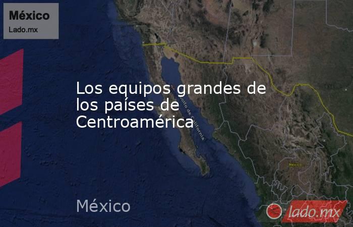 Los equipos grandes de los países de Centroamérica. Noticias en tiempo real
