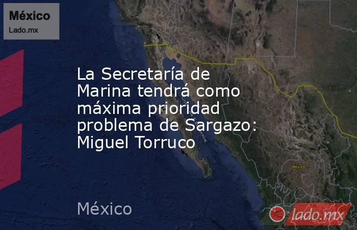 La Secretaría de Marina tendrá como máxima prioridad problema de Sargazo: Miguel Torruco. Noticias en tiempo real