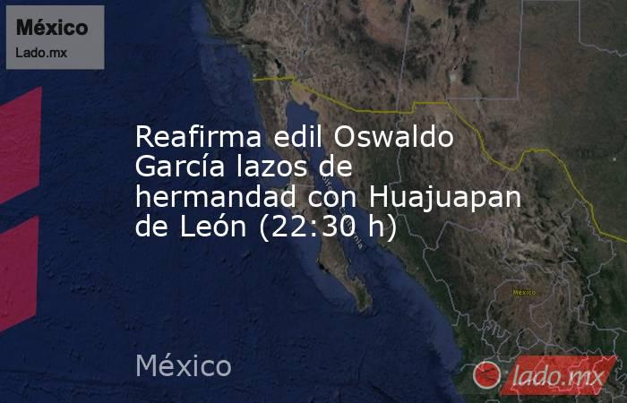 Reafirma edil Oswaldo García lazos de hermandad con Huajuapan de León (22:30 h). Noticias en tiempo real