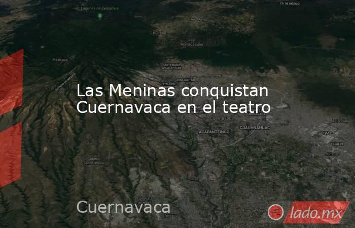 Las Meninas conquistan Cuernavaca en el teatro. Noticias en tiempo real