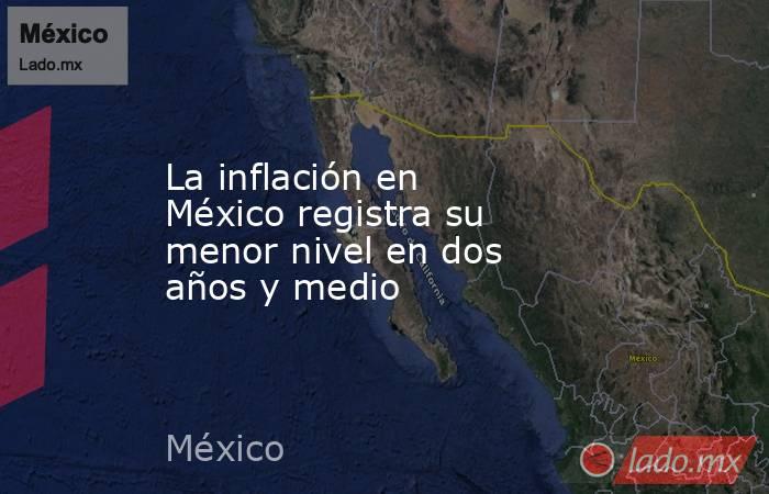 La inflación en México registra su menor nivel en dos años y medio. Noticias en tiempo real