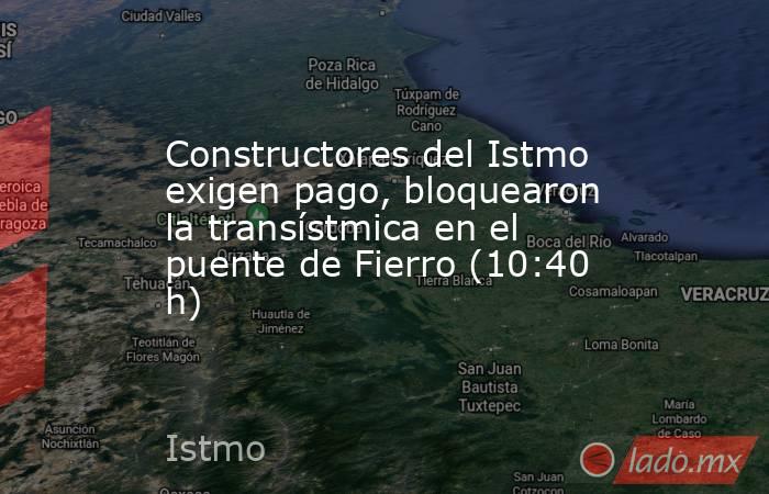 Constructores del Istmo exigen pago, bloquearon la transístmica en el puente de Fierro (10:40 h). Noticias en tiempo real
