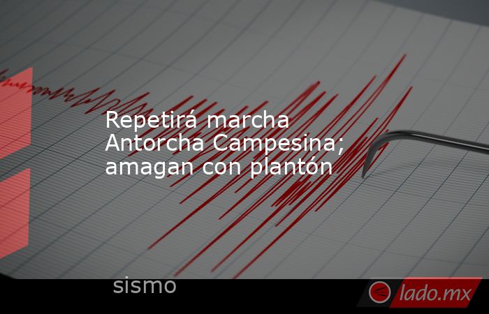 Repetirá marcha Antorcha Campesina; amagan con plantón. Noticias en tiempo real