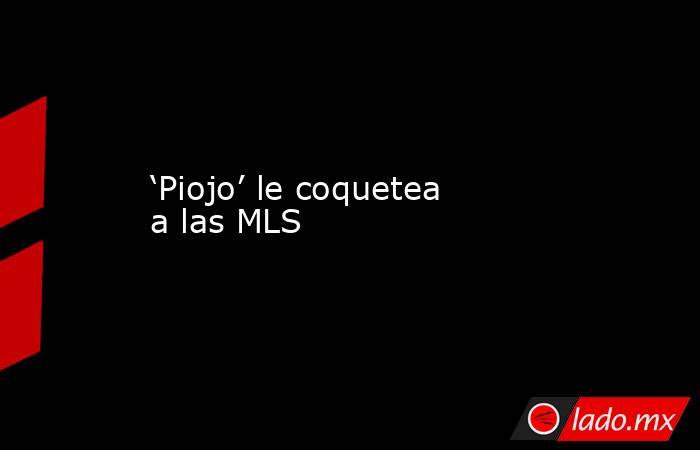 ‘Piojo’ le coquetea a las MLS. Noticias en tiempo real