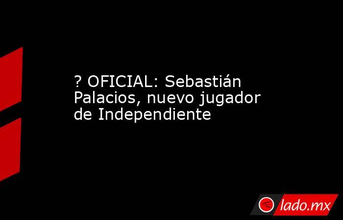 ? OFICIAL: Sebastián Palacios, nuevo jugador de Independiente. Noticias en tiempo real