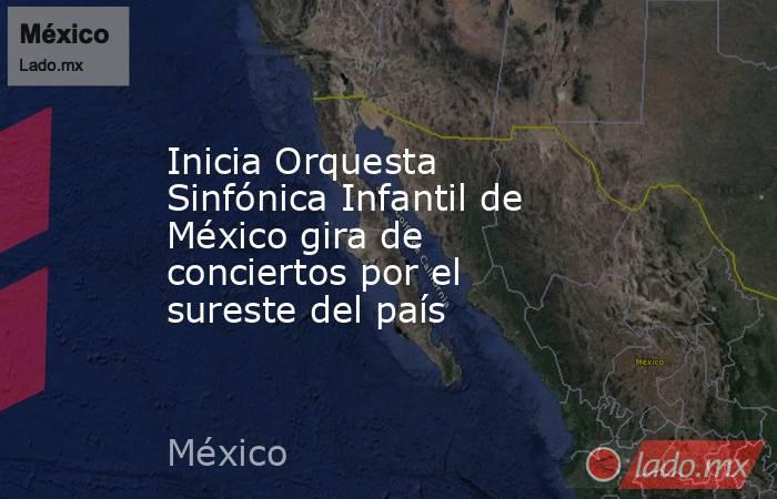 Inicia Orquesta Sinfónica Infantil de México gira de conciertos por el sureste del país. Noticias en tiempo real