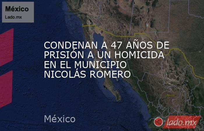 CONDENAN A 47 AÑOS DE PRISIÓN A UN HOMICIDA EN EL MUNICIPIO NICOLÁS ROMERO. Noticias en tiempo real