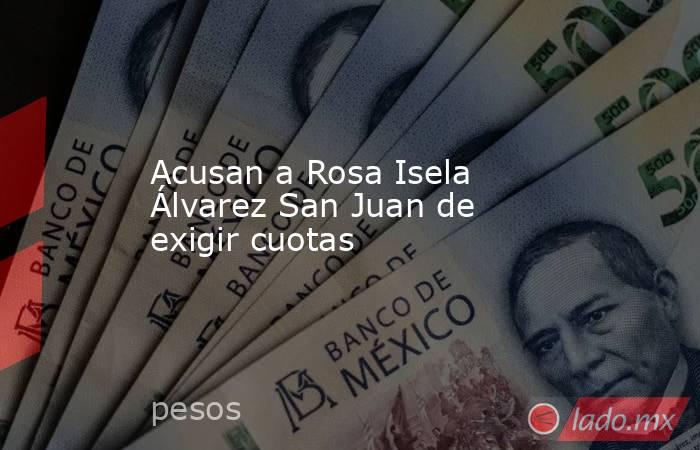Acusan a Rosa Isela Álvarez San Juan de exigir cuotas. Noticias en tiempo real