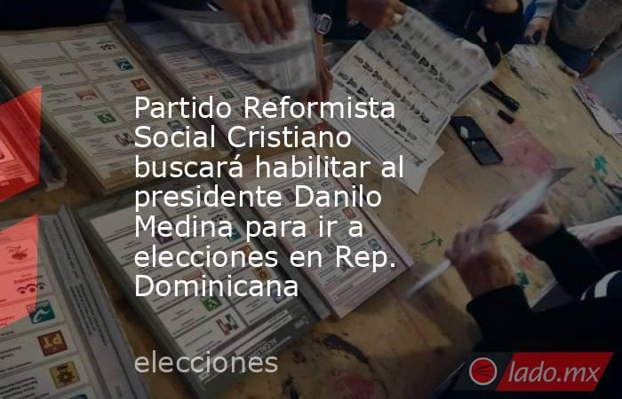 Partido Reformista Social Cristiano buscará habilitar al presidente Danilo Medina para ir a elecciones en Rep. Dominicana. Noticias en tiempo real