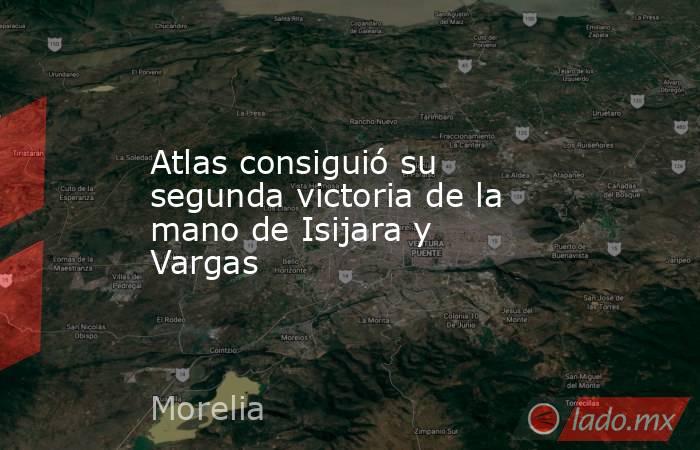 Atlas consiguió su segunda victoria de la mano de Isijara y Vargas. Noticias en tiempo real