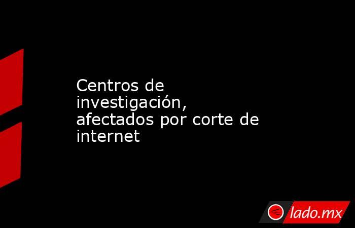 Centros de investigación, afectados por corte de internet . Noticias en tiempo real