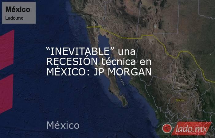 “INEVITABLE” una RECESIÓN técnica en MÉXICO: JP MORGAN. Noticias en tiempo real