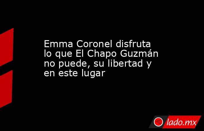 Emma Coronel disfruta lo que El Chapo Guzmán no puede, su libertad y en este lugar. Noticias en tiempo real