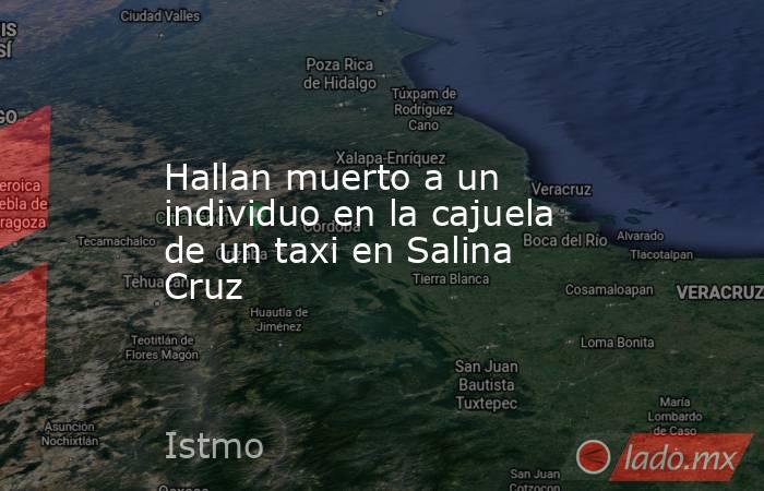 Hallan muerto a un individuo en la cajuela de un taxi en Salina Cruz. Noticias en tiempo real