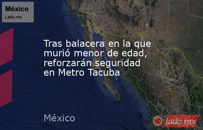 Tras balacera en la que murió menor de edad, reforzarán seguridad en Metro Tacuba. Noticias en tiempo real