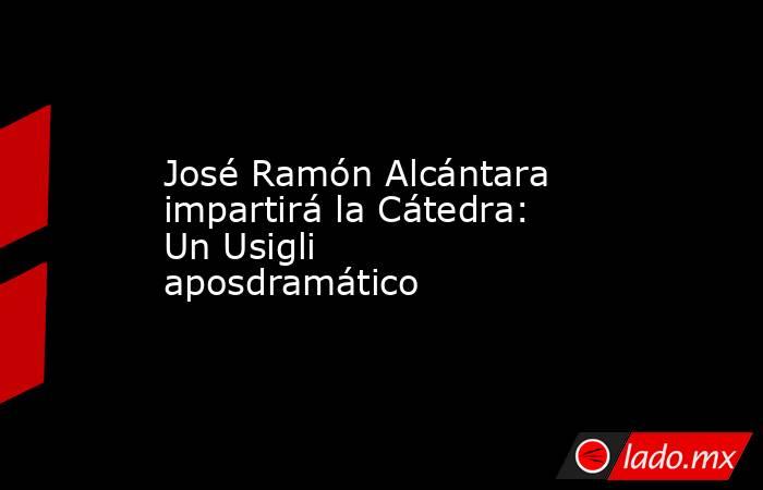 José Ramón Alcántara impartirá la Cátedra: Un Usigli aposdramático. Noticias en tiempo real