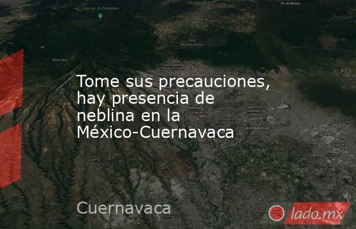 Tome sus precauciones, hay presencia de neblina en la México-Cuernavaca. Noticias en tiempo real