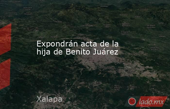 Expondrán acta de la hija de Benito Juárez. Noticias en tiempo real