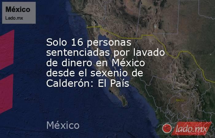 Solo 16 personas sentenciadas por lavado de dinero en México desde el sexenio de Calderón: El País. Noticias en tiempo real