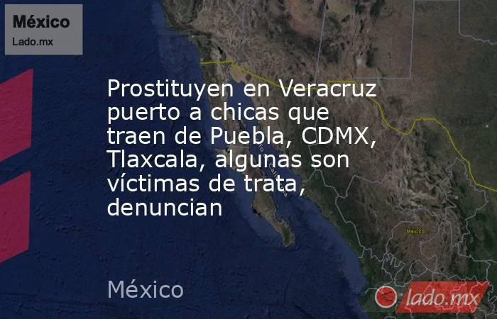 Prostituyen en Veracruz puerto a chicas que traen de Puebla, CDMX, Tlaxcala, algunas son víctimas de trata, denuncian. Noticias en tiempo real