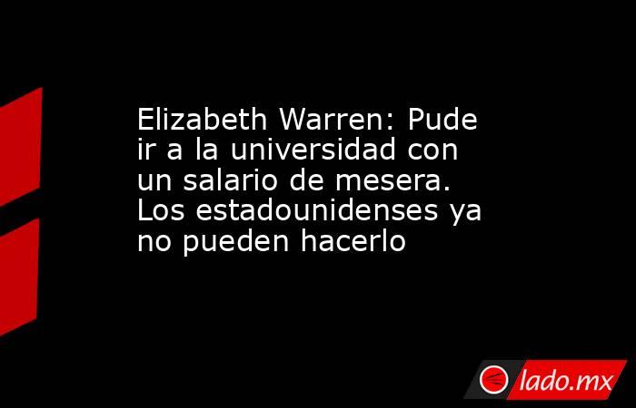 Elizabeth Warren: Pude ir a la universidad con un salario de mesera. Los estadounidenses ya no pueden hacerlo. Noticias en tiempo real