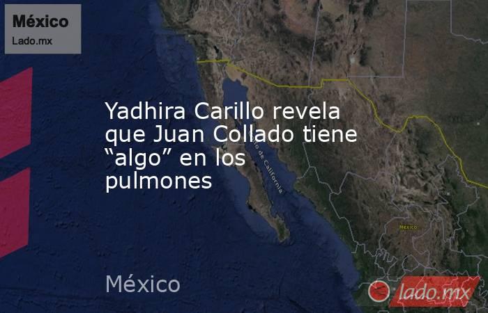 Yadhira Carillo revela que Juan Collado tiene “algo” en los pulmones. Noticias en tiempo real