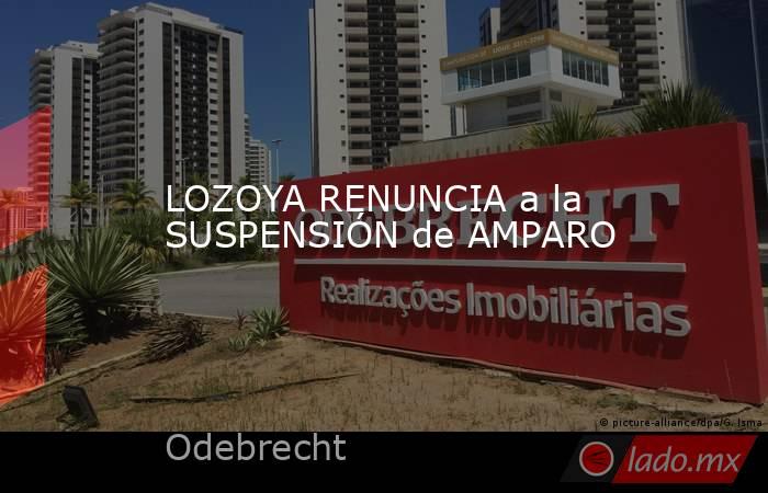 LOZOYA RENUNCIA a la SUSPENSIÓN de AMPARO. Noticias en tiempo real