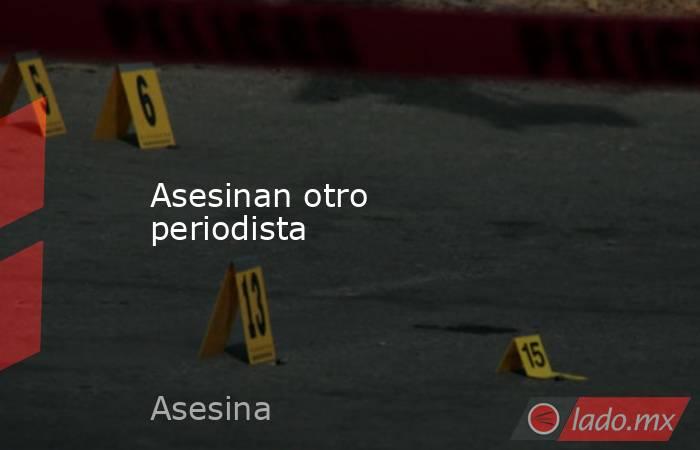 Asesinan otro periodista. Noticias en tiempo real