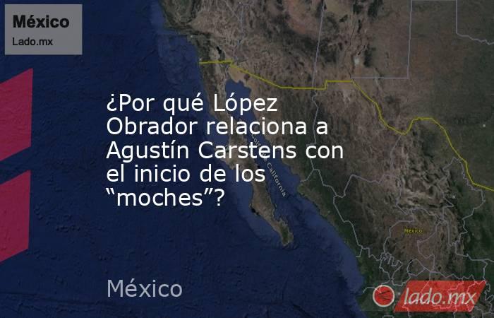 ¿Por qué López Obrador relaciona a Agustín Carstens con el inicio de los “moches”?. Noticias en tiempo real