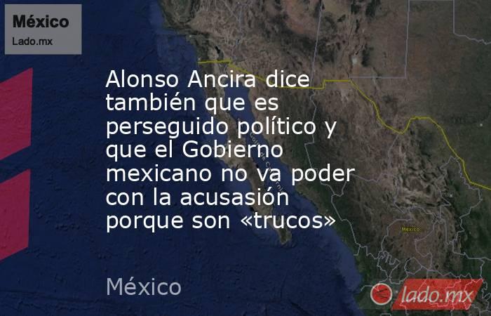 Alonso Ancira dice también que es perseguido político y que el Gobierno mexicano no va poder con la acusasión porque son «trucos». Noticias en tiempo real
