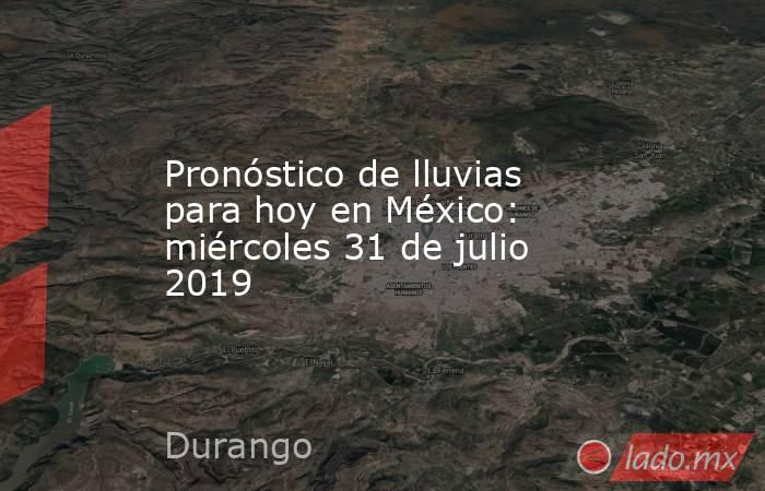 Pronóstico de lluvias para hoy en México: miércoles 31 de julio 2019. Noticias en tiempo real