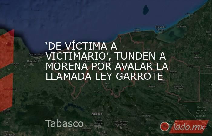 ‘DE VÍCTIMA A VICTIMARIO’, TUNDEN A MORENA POR AVALAR LA LLAMADA LEY GARROTE. Noticias en tiempo real