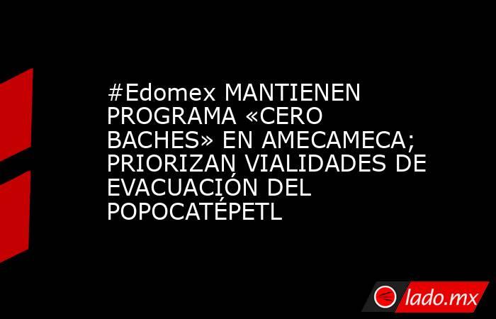 #Edomex MANTIENEN PROGRAMA «CERO BACHES» EN AMECAMECA; PRIORIZAN VIALIDADES DE EVACUACIÓN DEL POPOCATÉPETL. Noticias en tiempo real
