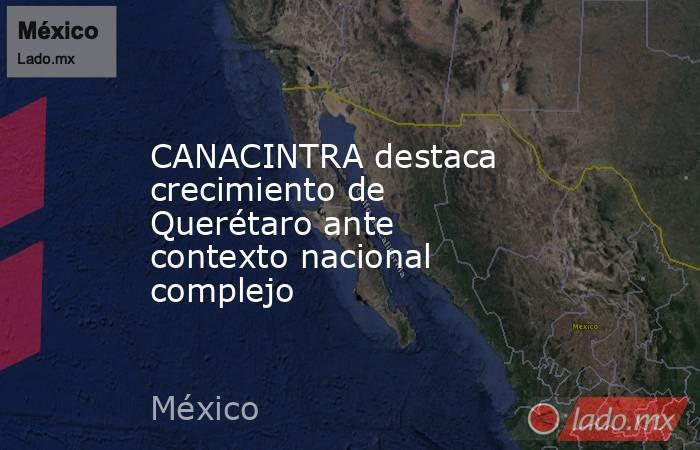 CANACINTRA destaca crecimiento de Querétaro ante contexto nacional complejo. Noticias en tiempo real