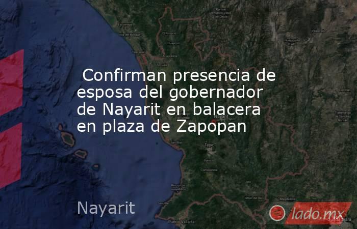  Confirman presencia de esposa del gobernador de Nayarit en balacera en plaza de Zapopan. Noticias en tiempo real