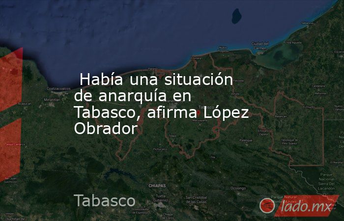  Había una situación de anarquía en Tabasco, afirma López Obrador. Noticias en tiempo real