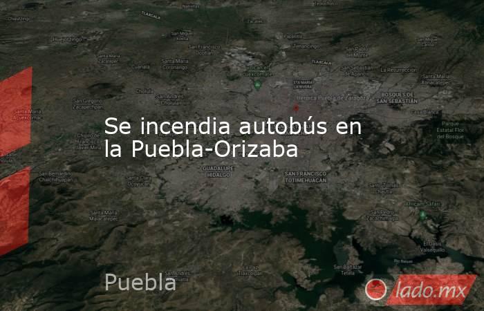 Se incendia autobús en la Puebla-Orizaba. Noticias en tiempo real