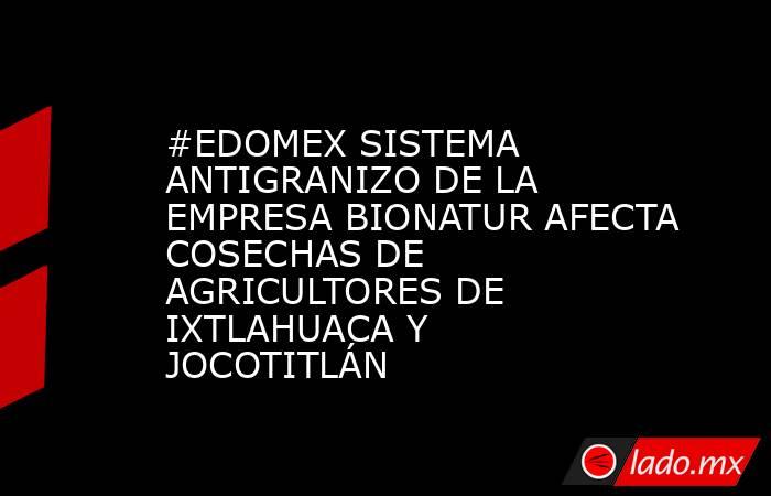 #EDOMEX SISTEMA ANTIGRANIZO DE LA EMPRESA BIONATUR AFECTA COSECHAS DE AGRICULTORES DE IXTLAHUACA Y JOCOTITLÁN. Noticias en tiempo real