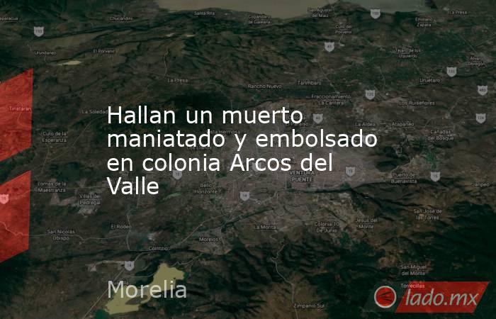 Hallan un muerto maniatado y embolsado en colonia Arcos del Valle . Noticias en tiempo real